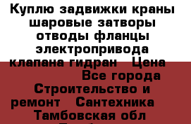 Куплю задвижки краны шаровые затворы отводы фланцы электропривода клапана гидран › Цена ­ 1 500 000 - Все города Строительство и ремонт » Сантехника   . Тамбовская обл.,Тамбов г.